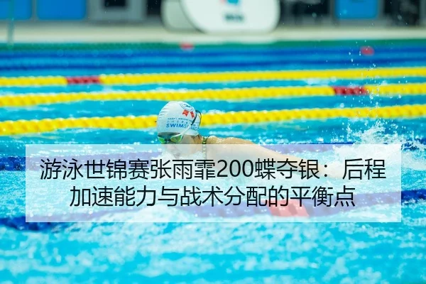 游泳世锦赛张雨霏200蝶夺银：后程加速能力与战术分配的平衡点