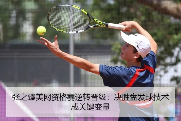 张之臻美网资格赛逆转晋级：决胜盘发球技术成关键变量